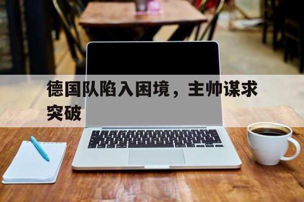 德国队陷入困境，主帅谋求突破