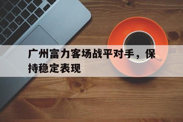 广州富力客场战平对手，保持稳定表现