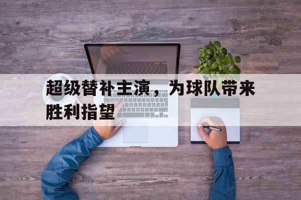 超级替补主演，为球队带来胜利指望