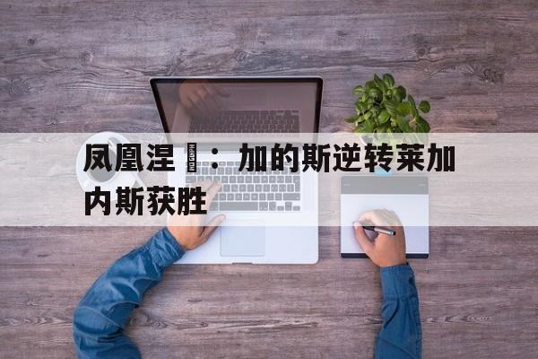 凤凰涅槃：加的斯逆转莱加内斯获胜